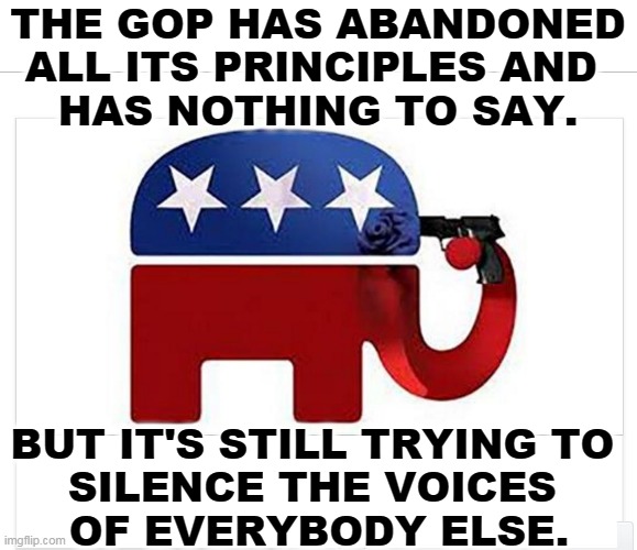 The GOP stands for nothing except Trump, and that's not much. | THE GOP HAS ABANDONED ALL ITS PRINCIPLES AND 
HAS NOTHING TO SAY. BUT IT'S STILL TRYING TO 
SILENCE THE VOICES 
OF EVERYBODY ELSE. | image tagged in elephant shoots itself with the big lie,gop,republican party,trump | made w/ Imgflip meme maker