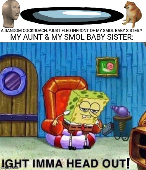 Spongebob Ight Imma Head Out Meme | A RANDOM COCKROACH: *JUST FLED INFRONT OF MY SMOL BABY SISTER.*; MY AUNT & MY SMOL BABY SISTER:; ! | image tagged in memes,ight imma head out,punched | made w/ Imgflip meme maker