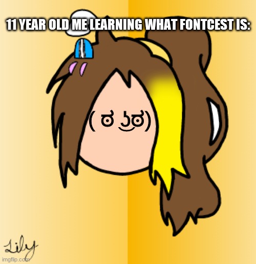 Jaiden told me, and I accidentally searched it on google- | 11 YEAR OLD ME LEARNING WHAT FONTCEST IS:; ( ಠ ͜ʖಠ) | image tagged in give lily face | made w/ Imgflip meme maker