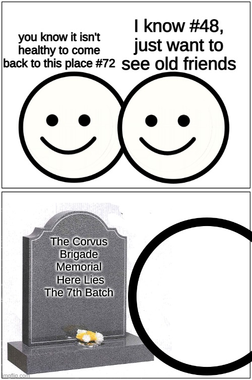 Old Friends, Old Memories | I know #48, just want to see old friends; you know it isn't healthy to come back to this place #72; The Corvus Brigade Memorial
 Here Lies The 7th Batch | image tagged in memes,blank comic panel 1x2 | made w/ Imgflip meme maker