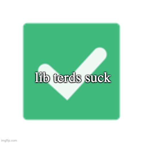 check mark | lib terds suck | image tagged in check mark | made w/ Imgflip meme maker