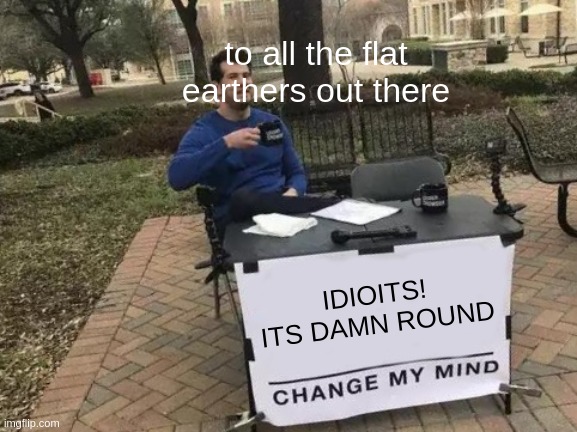 Change My Mind Meme | to all the flat earthers out there; IDIOITS! ITS DAMN ROUND | image tagged in memes,change my mind | made w/ Imgflip meme maker