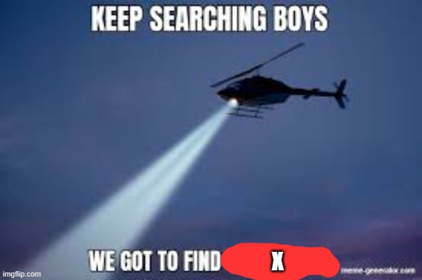 Keep Searching boys we gotta find | X | image tagged in keep searching boys we gotta find | made w/ Imgflip meme maker