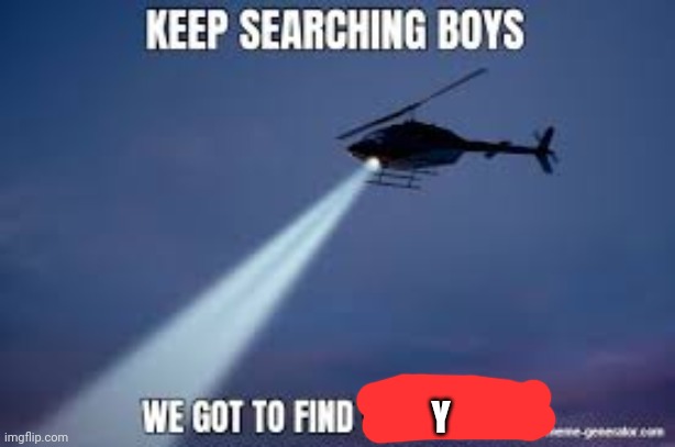 Keep Searching boys we gotta find | Y | image tagged in keep searching boys we gotta find | made w/ Imgflip meme maker