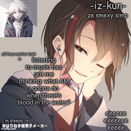 probably freak out | listening to music has got me thinking: what AM i gonna do when there's blood in the water? | image tagged in iz-kun's announcement template 2 | made w/ Imgflip meme maker
