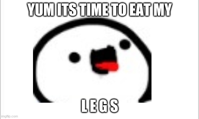 YUM ITS TIME TO EAT MY L E G S | made w/ Imgflip meme maker