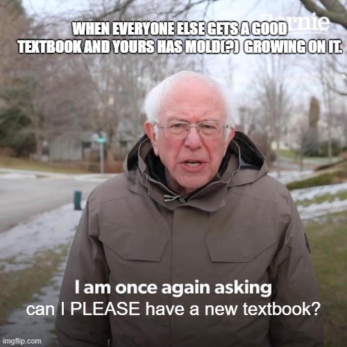 its gross. so glad i get to return it now that finals here. | WHEN EVERYONE ELSE GETS A GOOD TEXTBOOK AND YOURS HAS MOLD(?)  GROWING ON IT. can I PLEASE have a new textbook? | image tagged in memes,bernie i am once again asking for your support,ewwww | made w/ Imgflip meme maker