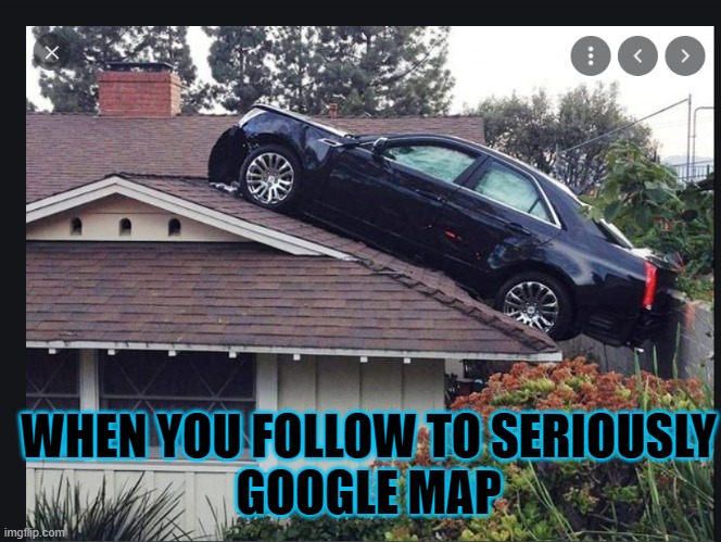 funny meme | WHEN YOU FOLLOW TO SERIOUSLY
GOOGLE MAP | image tagged in memes | made w/ Imgflip meme maker