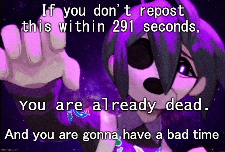 Allister "Repost or you will be already dead" | If you don't repost this within 291 seconds, You are already dead. And you are gonna have a bad time | image tagged in pokemon,spoopy,undertale sans/south park ski instructor - bad time,you are already dead,omae wa mou shindeiru | made w/ Imgflip meme maker