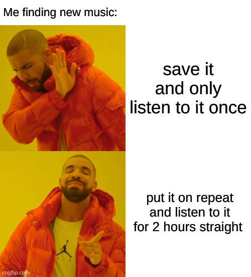 Hope this is relatable to some people! | Me finding new music:; save it and only listen to it once; put it on repeat and listen to it for 2 hours straight | image tagged in memes,drake hotline bling,funny,barney will eat all of your delectable biscuits,fun,music | made w/ Imgflip meme maker