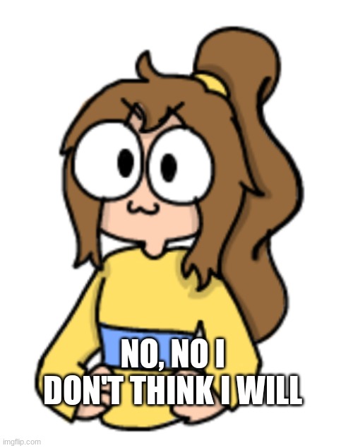 NO, NO I DON'T THINK I WILL | image tagged in 3 lily temp | made w/ Imgflip meme maker