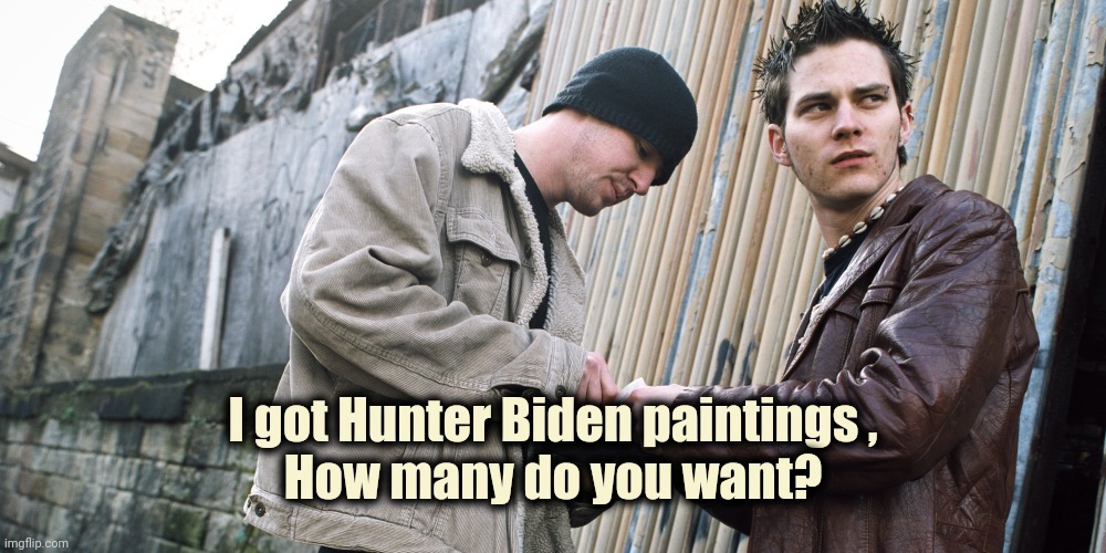Drug Dealer | I got Hunter Biden paintings ,
How many do you want? | image tagged in drug dealer | made w/ Imgflip meme maker
