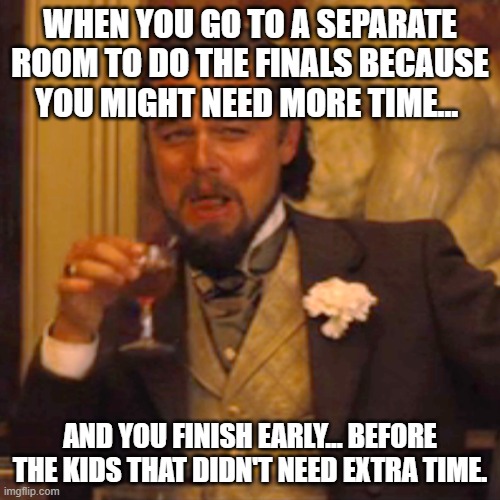 Haha! "You might need extra time they said..." | WHEN YOU GO TO A SEPARATE ROOM TO DO THE FINALS BECAUSE YOU MIGHT NEED MORE TIME... AND YOU FINISH EARLY... BEFORE THE KIDS THAT DIDN'T NEED EXTRA TIME. | image tagged in memes,laughing leo | made w/ Imgflip meme maker