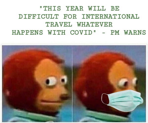 Not safe for work | "THIS YEAR WILL BE DIFFICULT FOR INTERNATIONAL TRAVEL WHATEVER HAPPENS WITH COVID" - PM WARNS | image tagged in memes,monkey puppet,covid-19 | made w/ Imgflip meme maker