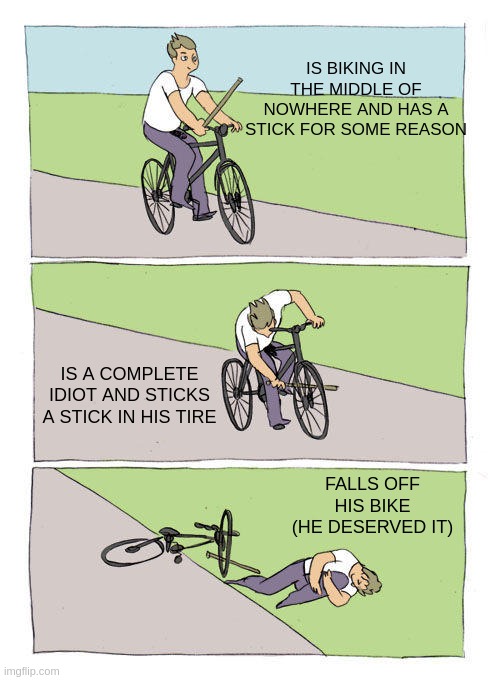 this dude is stoopid | IS BIKING IN THE MIDDLE OF NOWHERE AND HAS A STICK FOR SOME REASON; IS A COMPLETE IDIOT AND STICKS A STICK IN HIS TIRE; FALLS OFF HIS BIKE (HE DESERVED IT) | image tagged in memes,bike fall,stupid | made w/ Imgflip meme maker