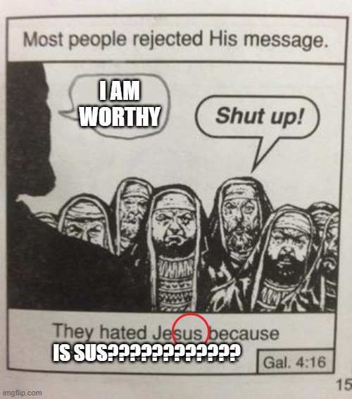 N-NANI | I AM WORTHY; IS SUS???????????? | image tagged in they hated jesus meme | made w/ Imgflip meme maker