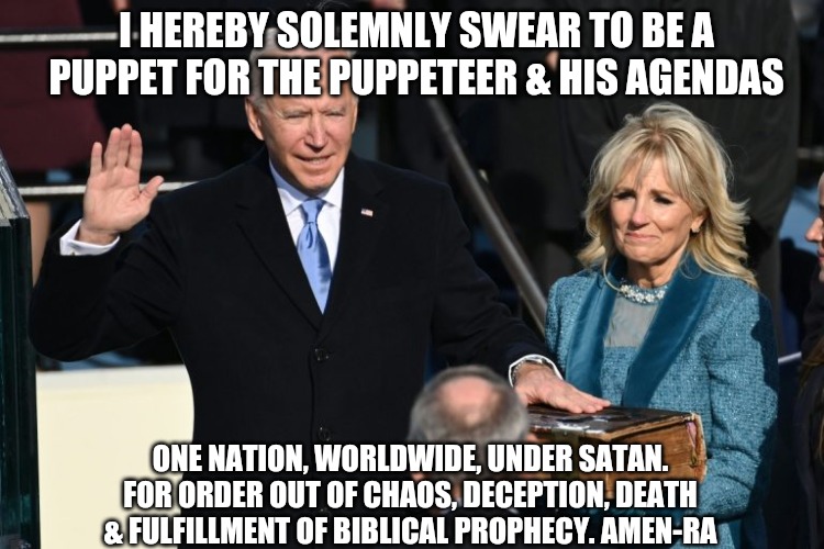 I HEREBY SOLEMNLY SWEAR TO BE A PUPPET FOR THE PUPPETEER & HIS AGENDAS; ONE NATION, WORLDWIDE, UNDER SATAN. FOR ORDER OUT OF CHAOS, DECEPTION, DEATH & FULFILLMENT OF BIBLICAL PROPHECY. AMEN-RA | image tagged in politics,memes,biden,nwo | made w/ Imgflip meme maker