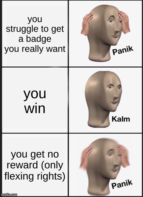 panik | you struggle to get a badge you really want; you win; you get no reward (only flexing rights) | image tagged in memes,panik kalm panik | made w/ Imgflip meme maker