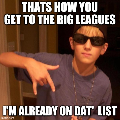 rapper nick | THATS HOW YOU GET TO THE BIG LEAGUES I'M ALREADY ON DAT'  LIST | image tagged in rapper nick | made w/ Imgflip meme maker