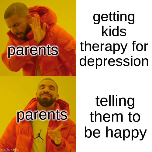 yea i sadly speak from experience and the worst thing is MY FATHER HAD IT so yea | getting kids therapy for depression; parents; telling them to be happy; parents | image tagged in memes,drake hotline bling | made w/ Imgflip meme maker