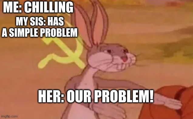 Bugs bunny communist | ME: CHILLING; MY SIS: HAS A SIMPLE PROBLEM; HER: OUR PROBLEM! | image tagged in bugs bunny communist | made w/ Imgflip meme maker