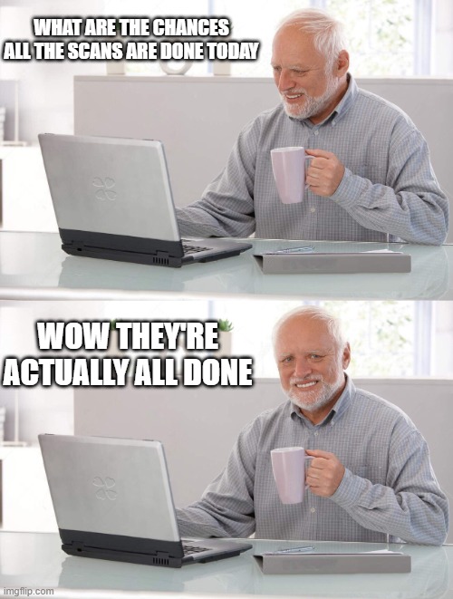 Work is done | WHAT ARE THE CHANCES ALL THE SCANS ARE DONE TODAY; WOW THEY'RE ACTUALLY ALL DONE | image tagged in old man cup of coffee | made w/ Imgflip meme maker
