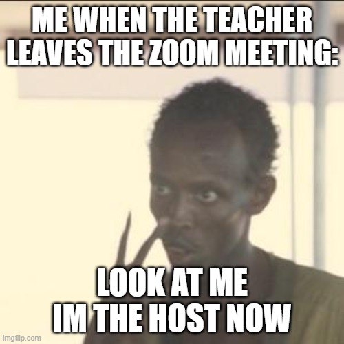 Look At Me Meme | ME WHEN THE TEACHER LEAVES THE ZOOM MEETING:; LOOK AT ME IM THE HOST NOW | image tagged in memes,look at me | made w/ Imgflip meme maker