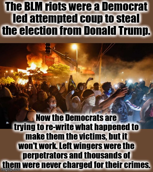 Left wingers are lying again. It's all they know. Remember: Over 2 billion in damage, 400 buildings burned, over 40 dead. | The BLM riots were a Democrat led attempted coup to steal the election from Donald Trump. Now the Democrats are trying to re-write what happened to make them the victims, but it won't work. Left wingers were the perpetrators and thousands of them were never charged for their crimes. | image tagged in riotersnodistancing | made w/ Imgflip meme maker