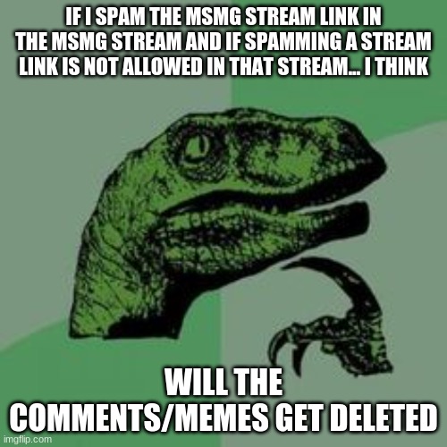 idk, something to think about | IF I SPAM THE MSMG STREAM LINK IN THE MSMG STREAM AND IF SPAMMING A STREAM LINK IS NOT ALLOWED IN THAT STREAM... I THINK; WILL THE COMMENTS/MEMES GET DELETED | image tagged in time raptor | made w/ Imgflip meme maker