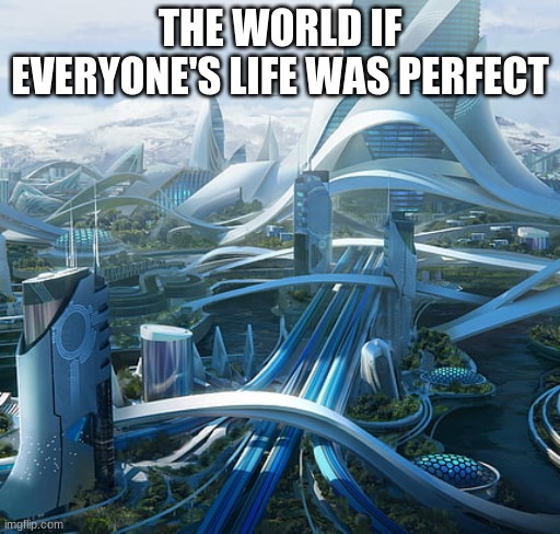 The world if | THE WORLD IF EVERYONE'S LIFE WAS PERFECT | image tagged in the world if | made w/ Imgflip meme maker