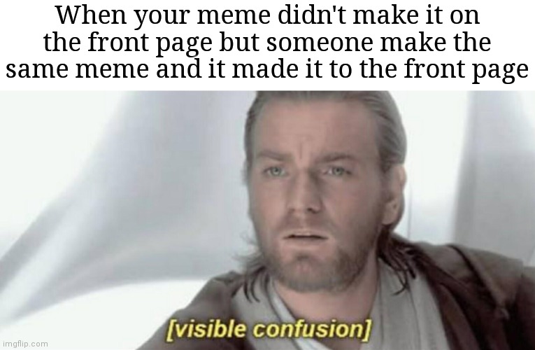 Visible Confusion | When your meme didn't make it on the front page but someone make the same meme and it made it to the front page | image tagged in visible confusion | made w/ Imgflip meme maker