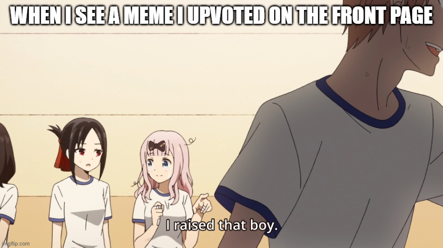 insert title | WHEN I SEE A MEME I UPVOTED ON THE FRONT PAGE | image tagged in i raised that boy | made w/ Imgflip meme maker