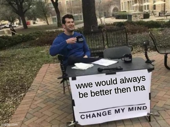Change My Mind Meme | wwe would always be better then tna | image tagged in memes,change my mind | made w/ Imgflip meme maker
