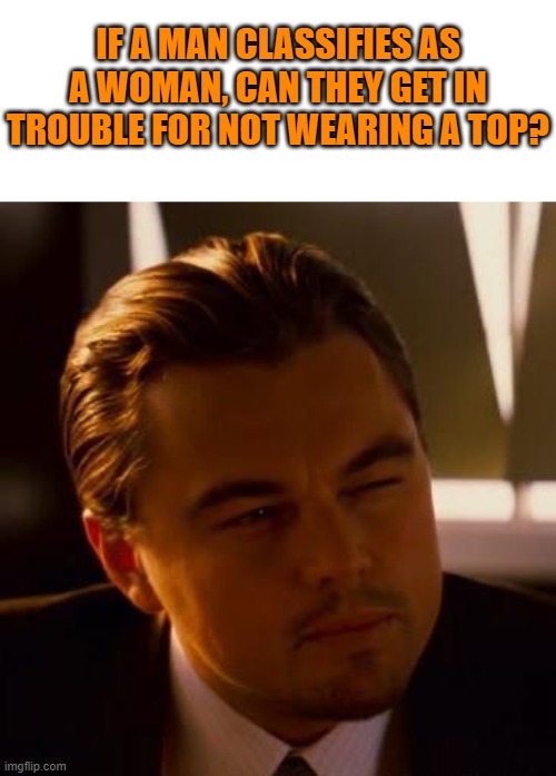 I'm actually curious | IF A MAN CLASSIFIES AS A WOMAN, CAN THEY GET IN TROUBLE FOR NOT WEARING A TOP? | image tagged in memes,blank transparent square,curious | made w/ Imgflip meme maker