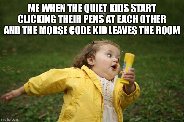 All the other kids with the pumped up kicks... | ME WHEN THE QUIET KIDS START CLICKING THEIR PENS AT EACH OTHER AND THE MORSE CODE KID LEAVES THE ROOM | image tagged in girl running | made w/ Imgflip meme maker