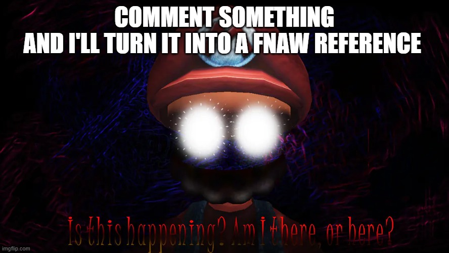 Is this happening? Am i there or here? | COMMENT SOMETHING
AND I'LL TURN IT INTO A FNAW REFERENCE | image tagged in is this happening am i there or here | made w/ Imgflip meme maker