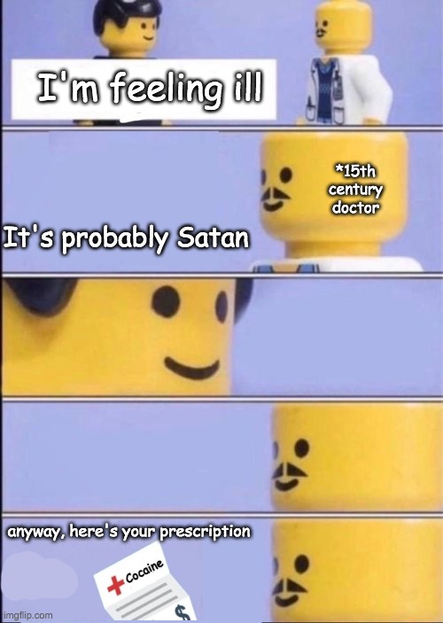 Thank you modern medicine, for being better than literally no medicine at all. | I'm feeling ill; *15th century doctor; It's probably Satan; anyway, here's your prescription; Cocaine | image tagged in lego doctor with bill,memes,funny memes | made w/ Imgflip meme maker