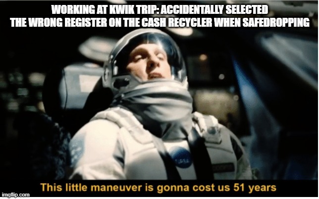 This Little Manuever is Gonna Cost us 51 Years | WORKING AT KWIK TRIP: ACCIDENTALLY SELECTED THE WRONG REGISTER ON THE CASH RECYCLER WHEN SAFEDROPPING | image tagged in this little manuever is gonna cost us 51 years | made w/ Imgflip meme maker