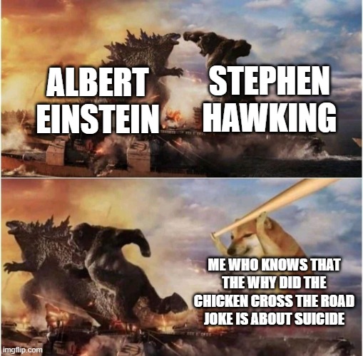 Kong Godzilla Doge | STEPHEN HAWKING; ALBERT EINSTEIN; ME WHO KNOWS THAT THE WHY DID THE CHICKEN CROSS THE ROAD JOKE IS ABOUT SUICIDE | image tagged in kong godzilla doge,memes,funny | made w/ Imgflip meme maker