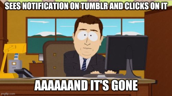Can you relate? No, seriously, can you? >:/ | SEES NOTIFICATION ON TUMBLR AND CLICKS ON IT; AAAAAAND IT'S GONE | image tagged in memes,aaaaand its gone,tumblr,notifications,fml,true story | made w/ Imgflip meme maker