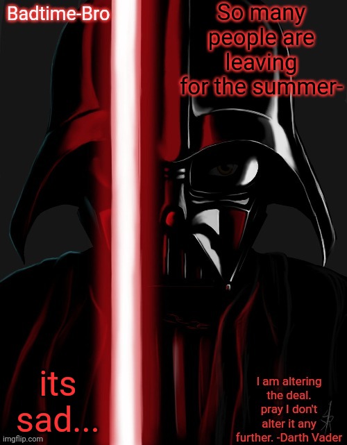 ;-; | So many people are leaving for the summer-; its sad... | image tagged in badtime's vader temp | made w/ Imgflip meme maker