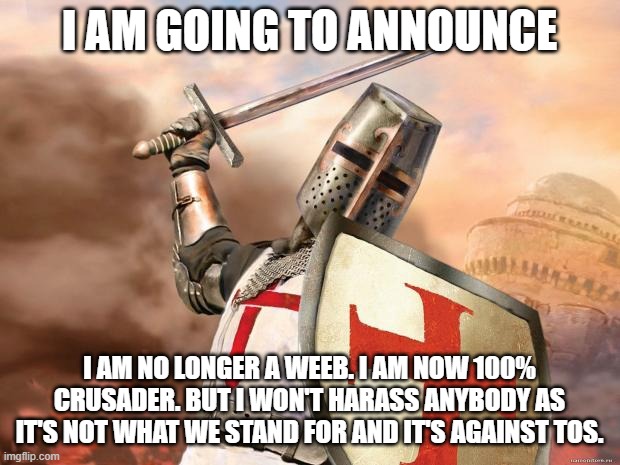 crusader | I AM GOING TO ANNOUNCE; I AM NO LONGER A WEEB. I AM NOW 100% CRUSADER. BUT I WON'T HARASS ANYBODY AS IT'S NOT WHAT WE STAND FOR AND IT'S AGAINST TOS. | image tagged in crusader | made w/ Imgflip meme maker