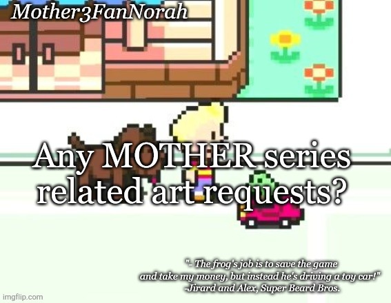 Art | Any MOTHER series related art requests? | image tagged in norah's frog car template | made w/ Imgflip meme maker