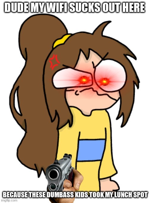 The #1 way to ruin my entire day | DUDE MY WIFI SUCKS OUT HERE; BECAUSE THESE DUMBASS KIDS TOOK MY LUNCH SPOT | image tagged in angy lily gun | made w/ Imgflip meme maker