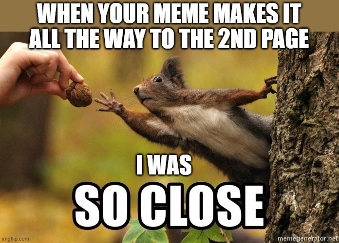 This happened to me last week, but now it's redemption time... | WHEN YOUR MEME MAKES IT ALL THE WAY TO THE 2ND PAGE; I WAS | image tagged in so close,chipmunk,sad,front page,redemption | made w/ Imgflip meme maker