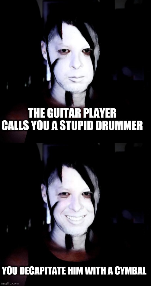 Revenge drummer | THE GUITAR PLAYER CALLS YOU A STUPID DRUMMER; YOU DECAPITATE HIM WITH A CYMBAL | image tagged in funny,angry,revenge,drummer,silly,happy sad | made w/ Imgflip meme maker