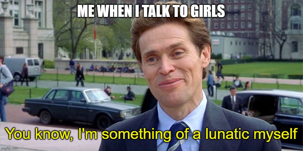 Talking to girls | ME WHEN I TALK TO GIRLS; You know, I'm something of a lunatic myself | image tagged in you know i'm something of a scientist myself | made w/ Imgflip meme maker