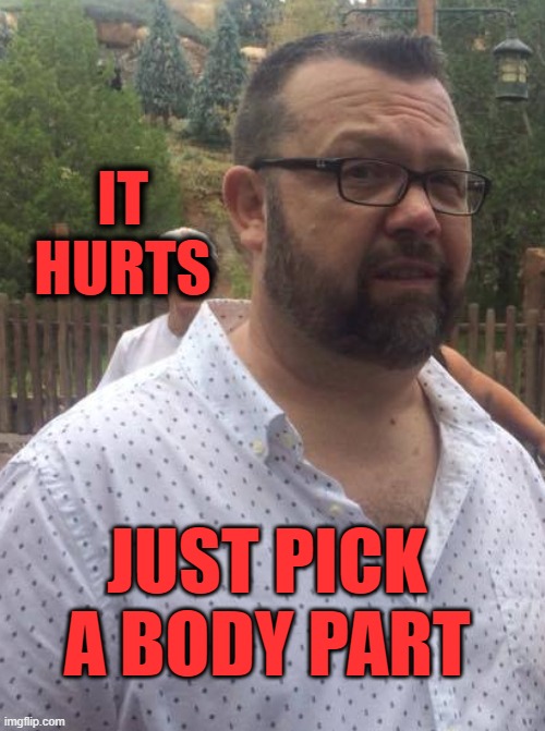 ouch | IT HURTS; JUST PICK A BODY PART | image tagged in dark humor | made w/ Imgflip meme maker