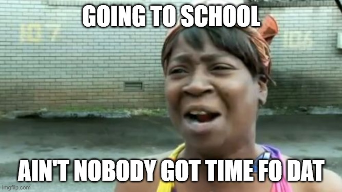 Ain't Nobody Got Time For That | GOING TO SCHOOL; AIN'T NOBODY GOT TIME FO DAT | image tagged in memes,ain't nobody got time for that | made w/ Imgflip meme maker