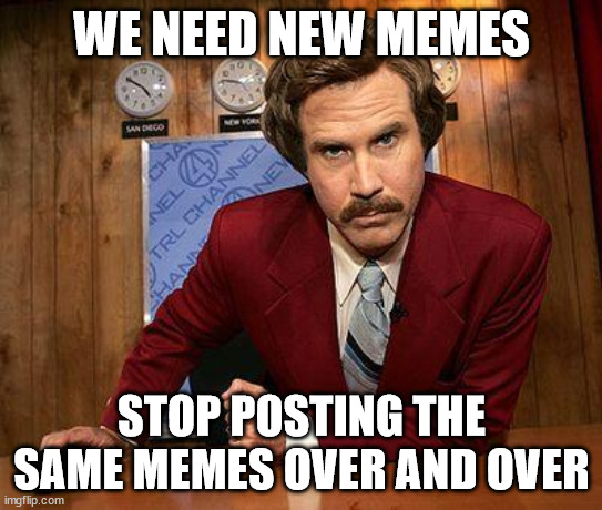 We Need NEW Memes! - Stop Posting the Same Memes Over and Over | WE NEED NEW MEMES; STOP POSTING THE SAME MEMES OVER AND OVER | image tagged in ron burgundy,new memes | made w/ Imgflip meme maker